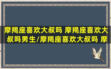 摩羯座喜欢大叔吗 摩羯座喜欢大叔吗男生/摩羯座喜欢大叔吗 摩羯座喜欢大叔吗男生-我的网站